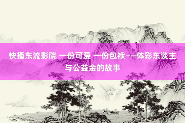 快播东流影院 一份可爱 一份包袱——体彩东谈主与公益金的故事