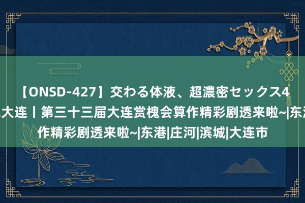 【ONSD-427】交わる体液、超濃密セックス4時間 槐开五月 碰见大连丨第三十三届大连赏槐会算作精彩剧透来啦~|东港|庄河|滨城|大连市