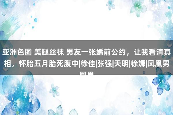 亚洲色图 美腿丝袜 男友一张婚前公约，让我看清真相，怀胎五月胎死腹中|徐佳|张强|天明|徐娜|凤凰男