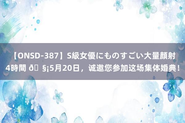 【ONSD-387】S級女優にものすごい大量顔射4時間 🧡5月20日，诚邀您参加这场集体婚典！