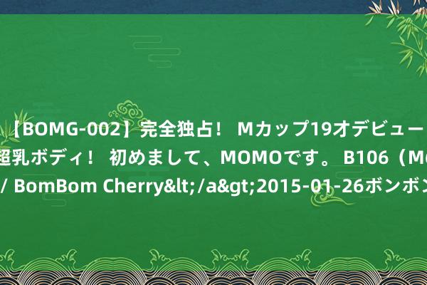 【BOMG-002】完全独占！ Mカップ19才デビュー！ 100万人に1人の超乳ボディ！ 初めまして、MOMOです。 B106（M65） W58 H85 / BomBom Cherry</a>2015-01-26ボンボンチェリー/妄想族&$BOMBO187分钟 编削更新｜三大股指集体收跌，黑据说悟空见识股弘扬活跃