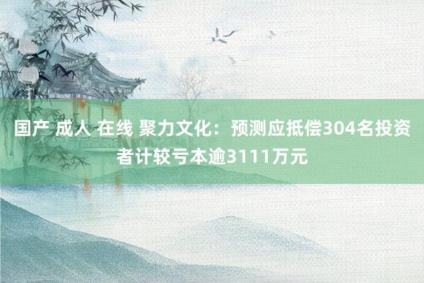 国产 成人 在线 聚力文化：预测应抵偿304名投资者计较亏本逾3111万元