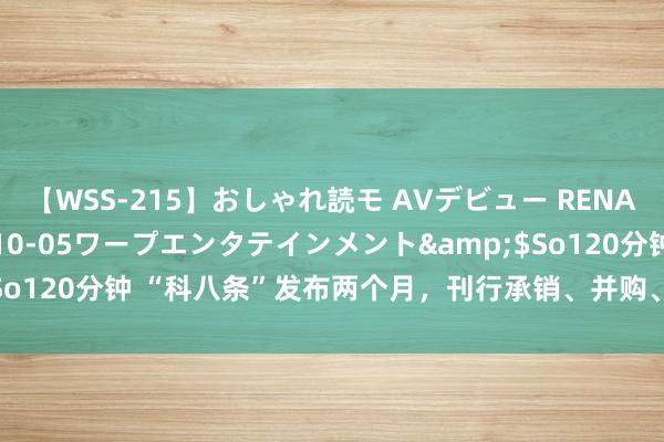 【WSS-215】おしゃれ読モ AVデビュー RENA</a>2012-10-05ワープエンタテインメント&$So120分钟 “科八条”发布两个月，刊行承销、并购、指数等举措渐次落地