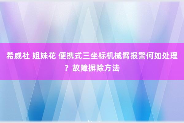 希威社 姐妹花 便携式三坐标机械臂报警何如处理？故障摒除方法