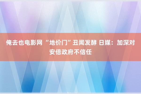 俺去也电影网 “地价门”丑闻发酵 日媒：加深对安倍政府不信任