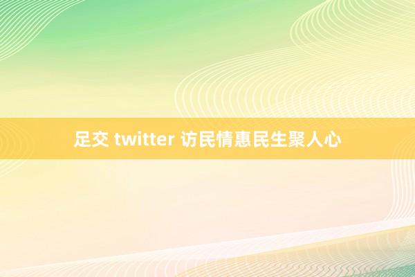 足交 twitter 访民情惠民生聚人心