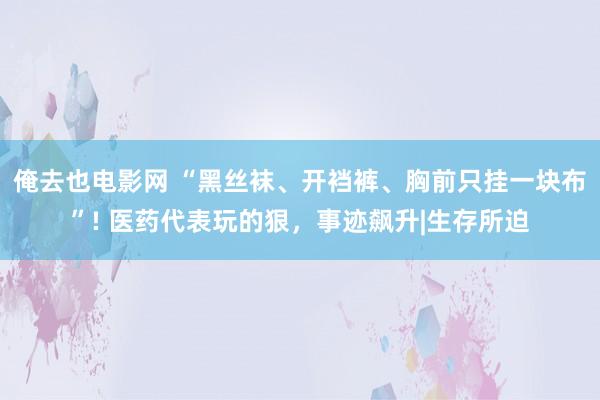 俺去也电影网 “黑丝袜、开裆裤、胸前只挂一块布”! 医药代表玩的狠，事迹飙升|生存所迫