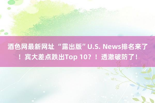 酒色网最新网址 “露出版”U.S. News排名来了！宾大差点跌出Top 10？！透澈破防了！