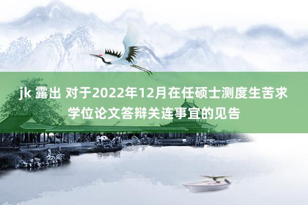 jk 露出 对于2022年12月在任硕士测度生苦求学位论文答辩关连事宜的见告