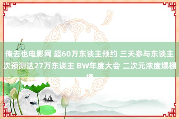 俺去也电影网 超60万东谈主预约 三天参与东谈主次预测达27万东谈主 BW年度大会 二次元浓度爆棚