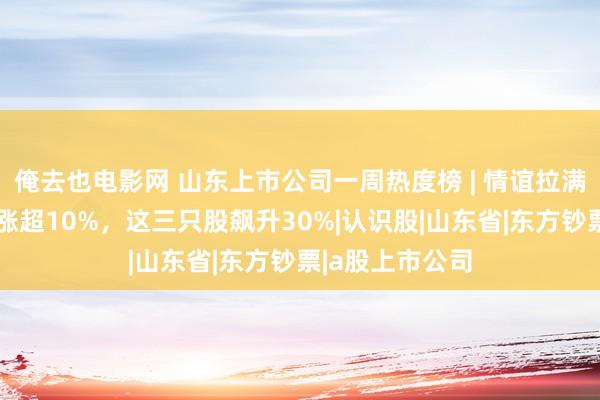 俺去也电影网 山东上市公司一周热度榜 | 情谊拉满！近豪迈鲁股涨超10%，这三只股飙升30%|认识股|山东省|东方钞票|a股上市公司