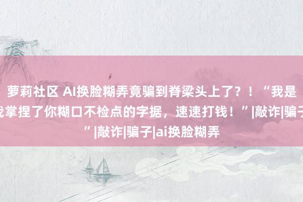 萝莉社区 AI换脸糊弄竟骗到脊梁头上了？！“我是私家捕快，我掌捏了你糊口不检点的字据，速速打钱！”|敲诈|骗子|ai换脸糊弄