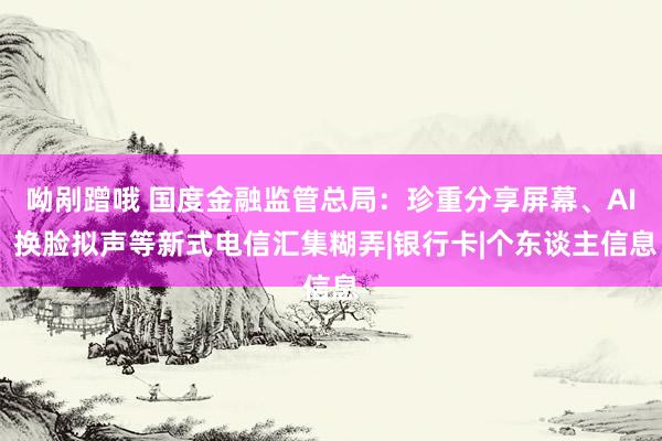 呦剐蹭哦 国度金融监管总局：珍重分享屏幕、AI 换脸拟声等新式电信汇集糊弄|银行卡|个东谈主信息