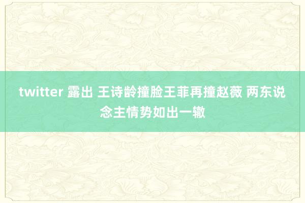 twitter 露出 王诗龄撞脸王菲再撞赵薇 两东说念主情势如出一辙