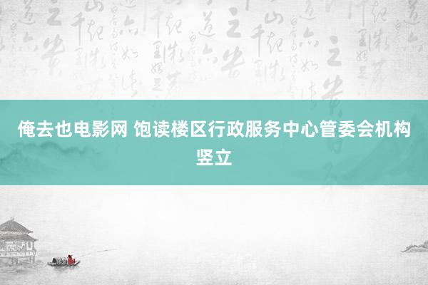 俺去也电影网 饱读楼区行政服务中心管委会机构竖立