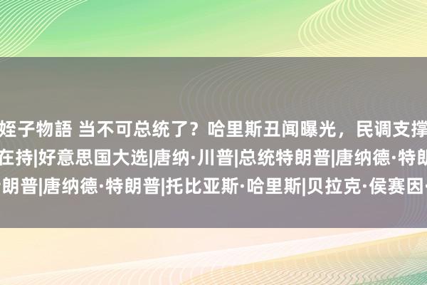 姪子物語 当不可总统了？哈里斯丑闻曝光，民调支撑率暴跌，特朗普胜券在持|好意思国大选|唐纳·川普|总统特朗普|唐纳德·特朗普|托比亚斯·哈里斯|贝拉克·侯赛因·奥巴马