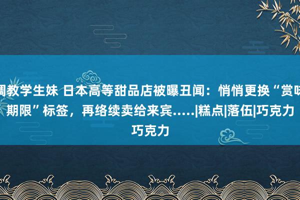 调教学生妹 日本高等甜品店被曝丑闻：悄悄更换“赏味期限”标签，再络续卖给来宾.....|糕点|落伍|巧克力