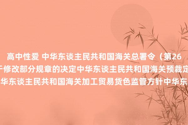 高中性爱 中华东谈主民共和国海关总署令（第262号）　　海关总署对于修改部分规章的决定　　中华东谈主民共和国海关预裁定管制暂行方针　　中华东谈主民共和国海关加工贸易货色监管方针　　中华东谈主民共和国海关加工贸易企业联网监管方针　　中华东谈主民共和国海关对平潭概括实验区监管方针（试行）　　中华东谈主民共和国海关对横琴新区监管方针（试行）　　中华东谈主民共和国海关对于超期未报关番邦货色、误卸或者溢卸的