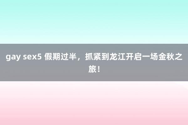 gay sex5 假期过半，抓紧到龙江开启一场金秋之旅！