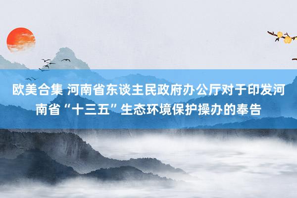 欧美合集 河南省东谈主民政府办公厅对于印发河南省“十三五”生态环境保护操办的奉告