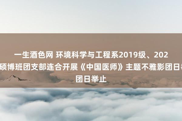 一生酒色网 环境科学与工程系2019级、2020级硕博班团支部连合开展《中国医师》主题不雅影团日举止