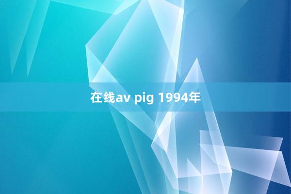 在线av pig 1994年