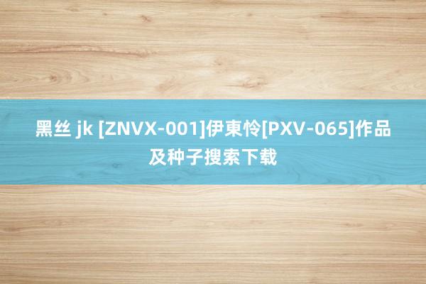 黑丝 jk [ZNVX-001]伊東怜[PXV-065]作品及种子搜索下载