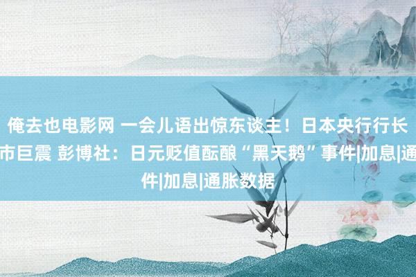 俺去也电影网 一会儿语出惊东谈主！日本央行行长掀翻汇市巨震 彭博社：日元贬值酝酿“黑天鹅”事件|加息|通胀数据