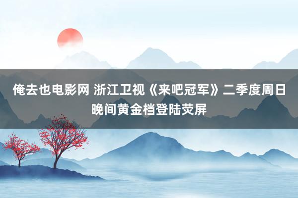 俺去也电影网 浙江卫视《来吧冠军》二季度周日晚间黄金档登陆荧屏