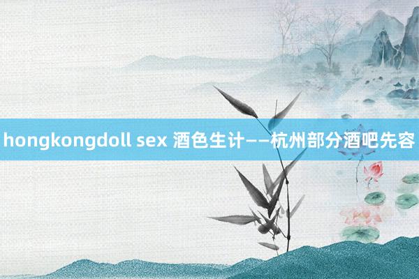 hongkongdoll sex 酒色生计——杭州部分酒吧先容