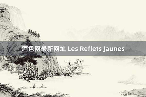 酒色网最新网址 Les Reflets Jaunes