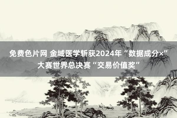 免费色片网 金域医学斩获2024年“数据成分×”大赛世界总决赛“交易价值奖”