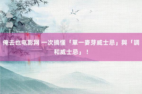 俺去也电影网 一次搞懂「單一麥芽威士忌」與「調和威士忌」 !