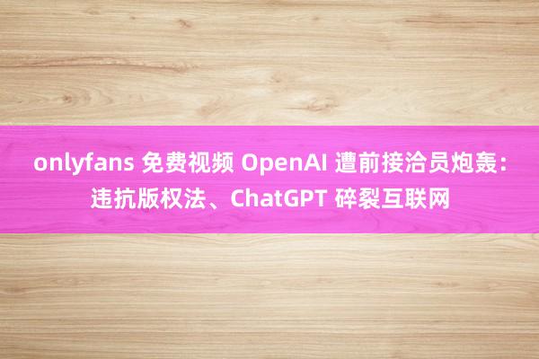 onlyfans 免费视频 OpenAI 遭前接洽员炮轰：违抗版权法、ChatGPT 碎裂互联网