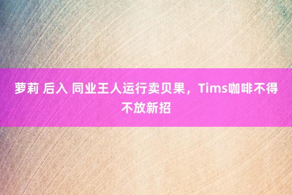 萝莉 后入 同业王人运行卖贝果，Tims咖啡不得不放新招