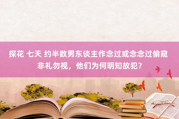 探花 七天 约半数男东谈主作念过或念念过偷窥 非礼勿视，他们为何明知故犯？