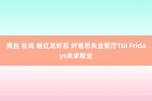 黑丝 在线 继红龙虾后 好意思失业餐厅TGI Fridays央求歇业