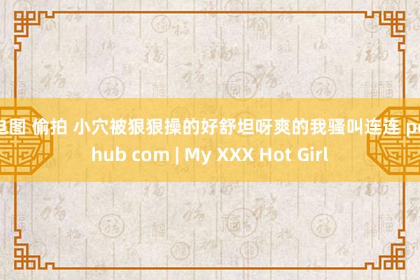 心电图 偷拍 小穴被狠狠操的好舒坦呀爽的我骚叫连连 pornhub com | My XXX Hot Girl