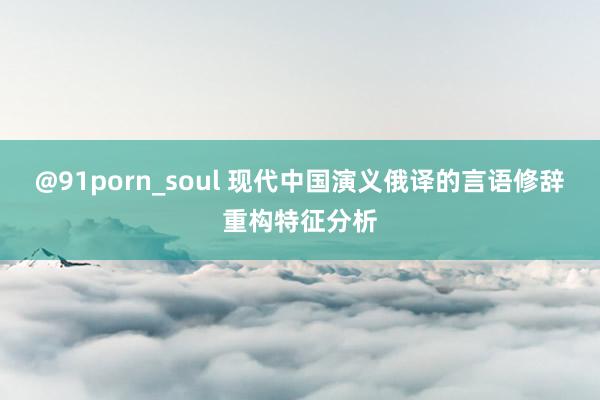 @91porn_soul 现代中国演义俄译的言语修辞重构特征分析