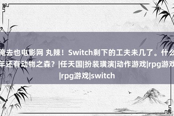 俺去也电影网 丸辣！Switch剩下的工夫未几了。什么？2024年还有动物之森？|任天国|扮装璜演|动作游戏|rpg游戏|switch