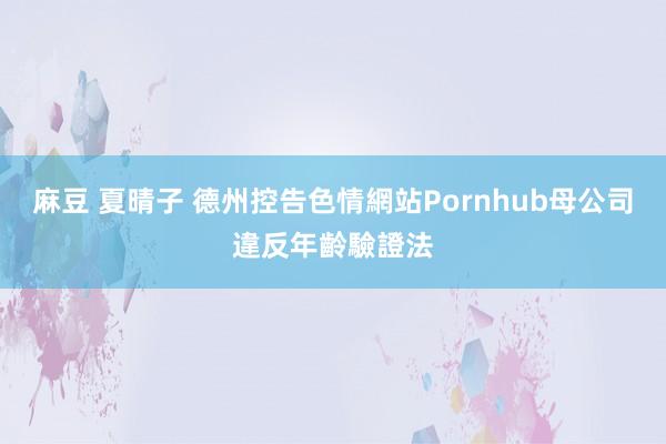 麻豆 夏晴子 德州控告色情網站Pornhub母公司違反年齡驗證法