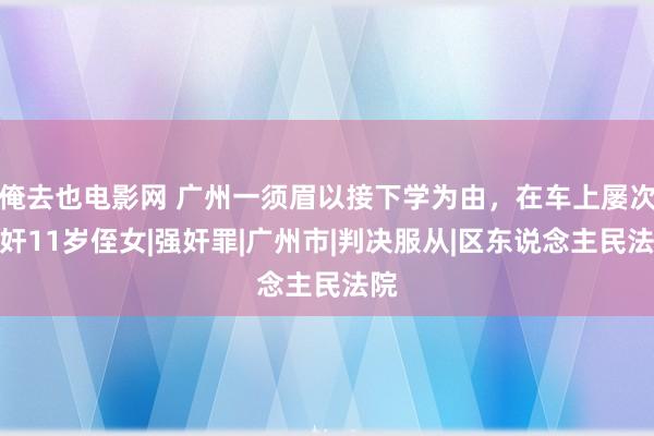 俺去也电影网 广州一须眉以接下学为由，在车上屡次强奸11岁侄女|强奸罪|广州市|判决服从|区东说念主民法院