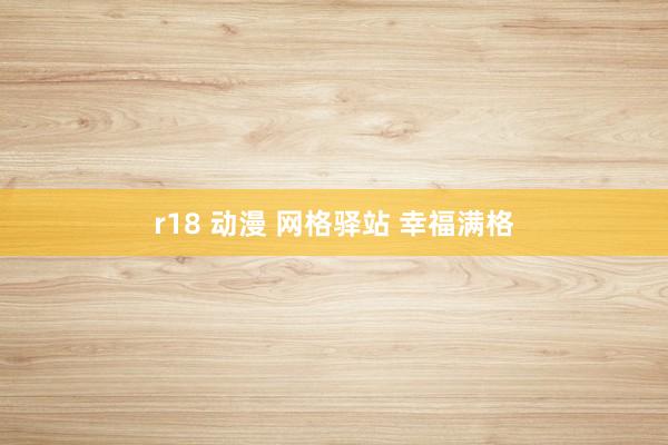 r18 动漫 网格驿站 幸福满格