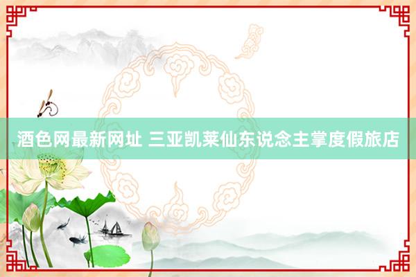 酒色网最新网址 三亚凯莱仙东说念主掌度假旅店