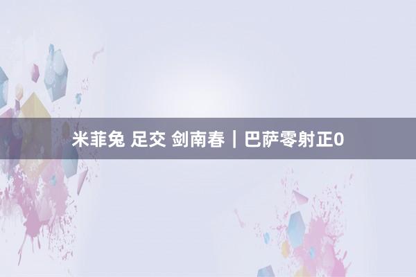 米菲兔 足交 剑南春｜巴萨零射正0