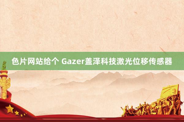 色片网站给个 Gazer盖泽科技激光位移传感器