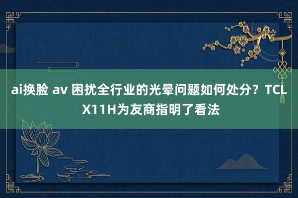 ai换脸 av 困扰全行业的光晕问题如何处分？TCL X11H为友商指明了看法