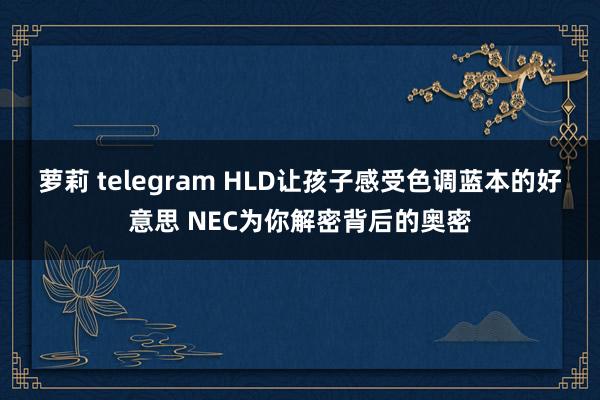 萝莉 telegram HLD让孩子感受色调蓝本的好意思 NEC为你解密背后的奥密