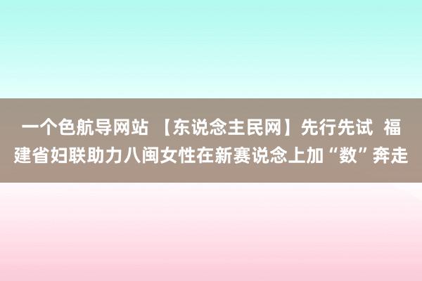 一个色航导网站 【东说念主民网】先行先试  福建省妇联助力八闽女性在新赛说念上加“数”奔走