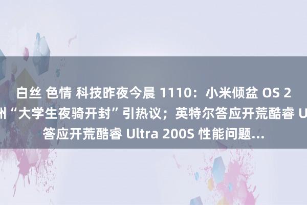 白丝 色情 科技昨夜今晨 1110：小米倾盆 OS 2 郑再版开启推送；郑州“大学生夜骑开封”引热议；英特尔答应开荒酷睿 Ultra 200S 性能问题...